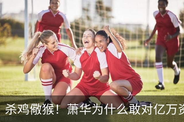 杀鸡儆猴！萧华为什么敢对亿万资产的老板下死手 却放过伦纳德？